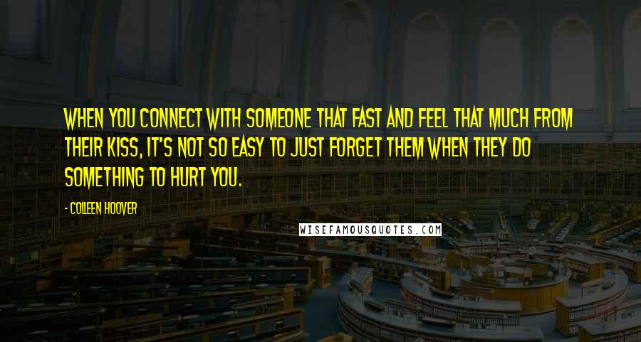 Colleen Hoover Quotes: When you connect with someone that fast and feel that much from their kiss, it's not so easy to just forget them when they do something to hurt you.