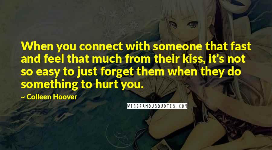 Colleen Hoover Quotes: When you connect with someone that fast and feel that much from their kiss, it's not so easy to just forget them when they do something to hurt you.