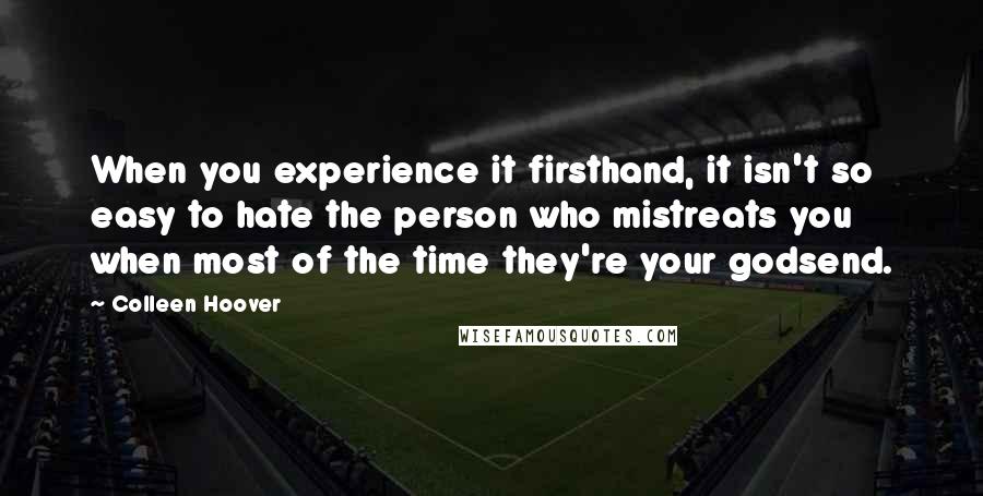 Colleen Hoover Quotes: When you experience it firsthand, it isn't so easy to hate the person who mistreats you when most of the time they're your godsend.