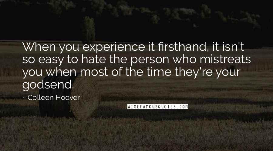 Colleen Hoover Quotes: When you experience it firsthand, it isn't so easy to hate the person who mistreats you when most of the time they're your godsend.