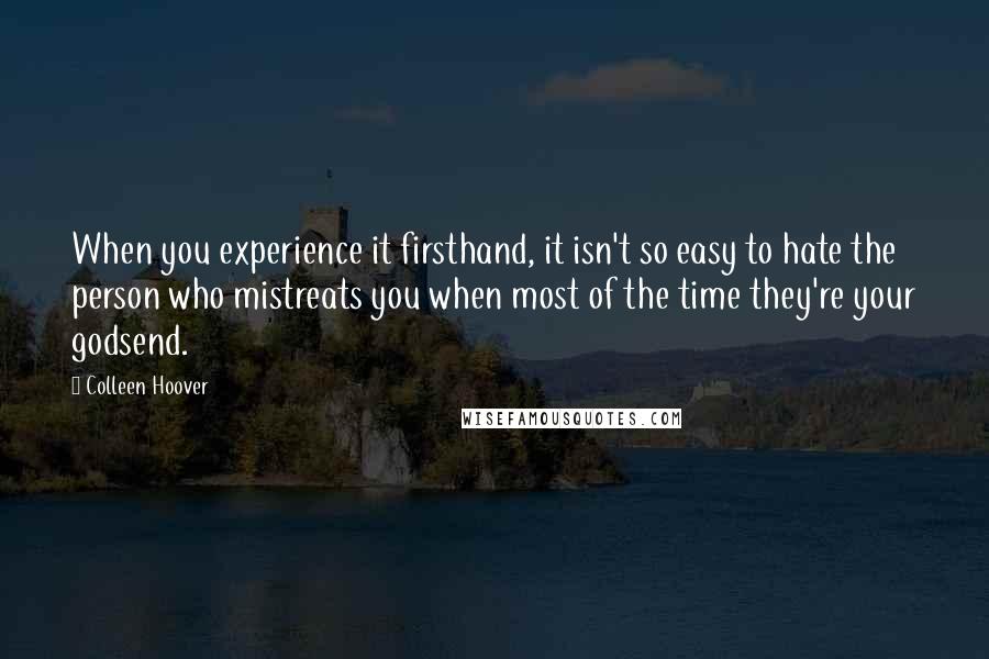 Colleen Hoover Quotes: When you experience it firsthand, it isn't so easy to hate the person who mistreats you when most of the time they're your godsend.