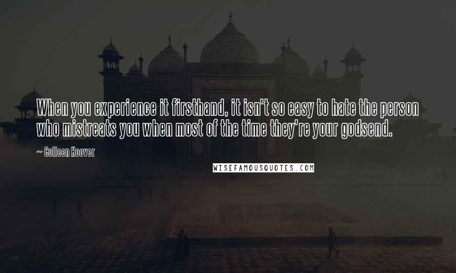 Colleen Hoover Quotes: When you experience it firsthand, it isn't so easy to hate the person who mistreats you when most of the time they're your godsend.