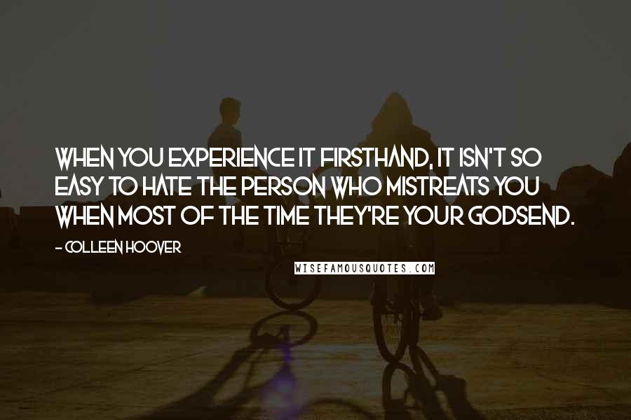 Colleen Hoover Quotes: When you experience it firsthand, it isn't so easy to hate the person who mistreats you when most of the time they're your godsend.