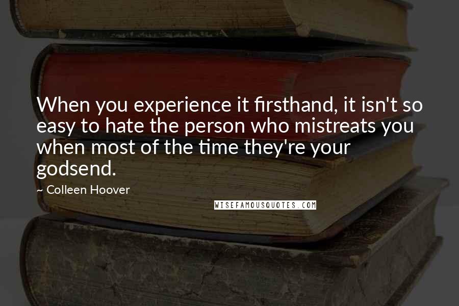 Colleen Hoover Quotes: When you experience it firsthand, it isn't so easy to hate the person who mistreats you when most of the time they're your godsend.