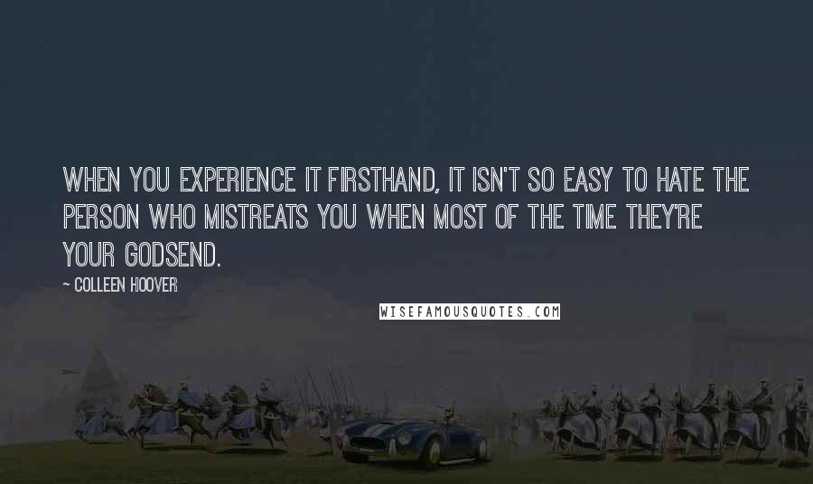 Colleen Hoover Quotes: When you experience it firsthand, it isn't so easy to hate the person who mistreats you when most of the time they're your godsend.