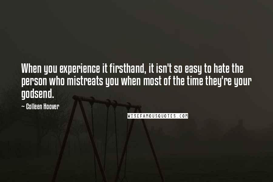 Colleen Hoover Quotes: When you experience it firsthand, it isn't so easy to hate the person who mistreats you when most of the time they're your godsend.