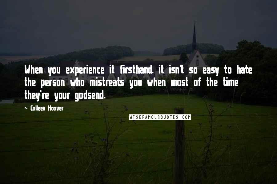 Colleen Hoover Quotes: When you experience it firsthand, it isn't so easy to hate the person who mistreats you when most of the time they're your godsend.