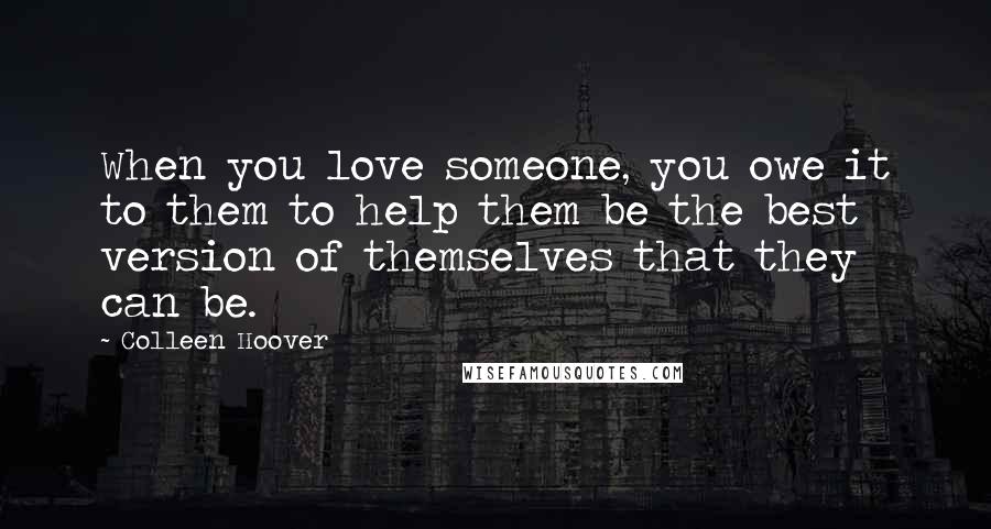 Colleen Hoover Quotes: When you love someone, you owe it to them to help them be the best version of themselves that they can be.