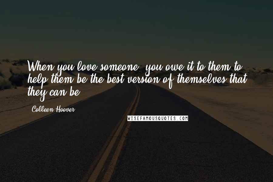 Colleen Hoover Quotes: When you love someone, you owe it to them to help them be the best version of themselves that they can be.