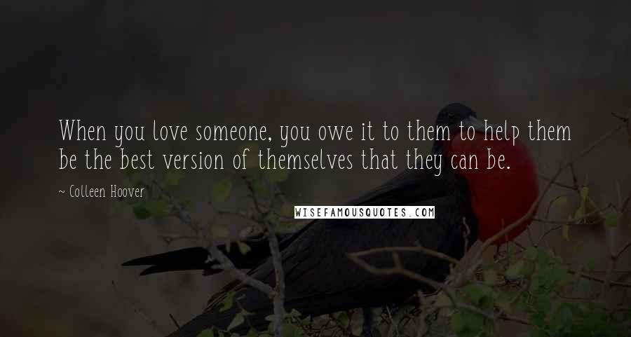 Colleen Hoover Quotes: When you love someone, you owe it to them to help them be the best version of themselves that they can be.