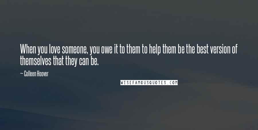 Colleen Hoover Quotes: When you love someone, you owe it to them to help them be the best version of themselves that they can be.