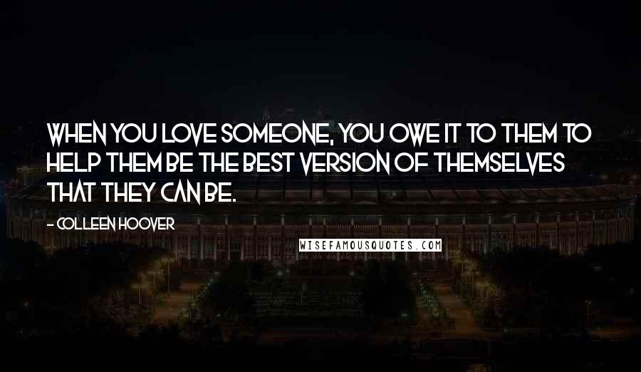 Colleen Hoover Quotes: When you love someone, you owe it to them to help them be the best version of themselves that they can be.