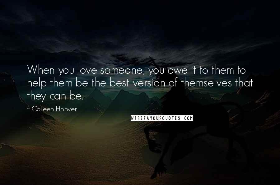 Colleen Hoover Quotes: When you love someone, you owe it to them to help them be the best version of themselves that they can be.