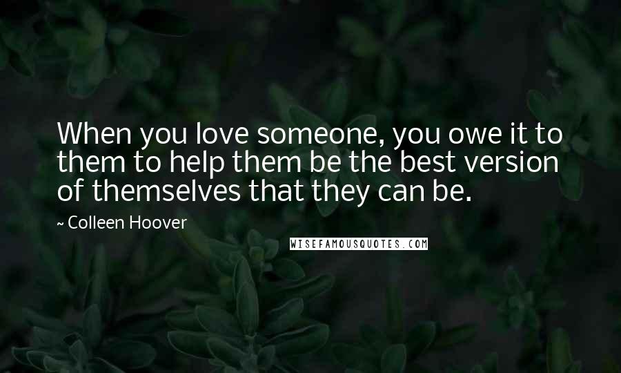 Colleen Hoover Quotes: When you love someone, you owe it to them to help them be the best version of themselves that they can be.