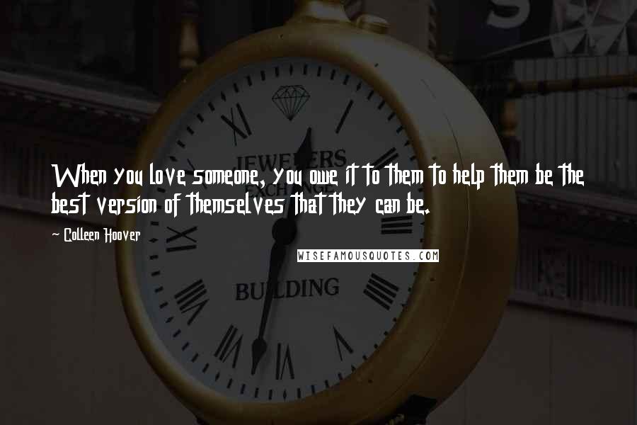 Colleen Hoover Quotes: When you love someone, you owe it to them to help them be the best version of themselves that they can be.