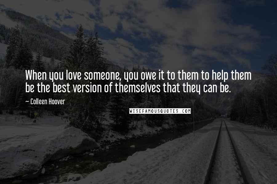 Colleen Hoover Quotes: When you love someone, you owe it to them to help them be the best version of themselves that they can be.