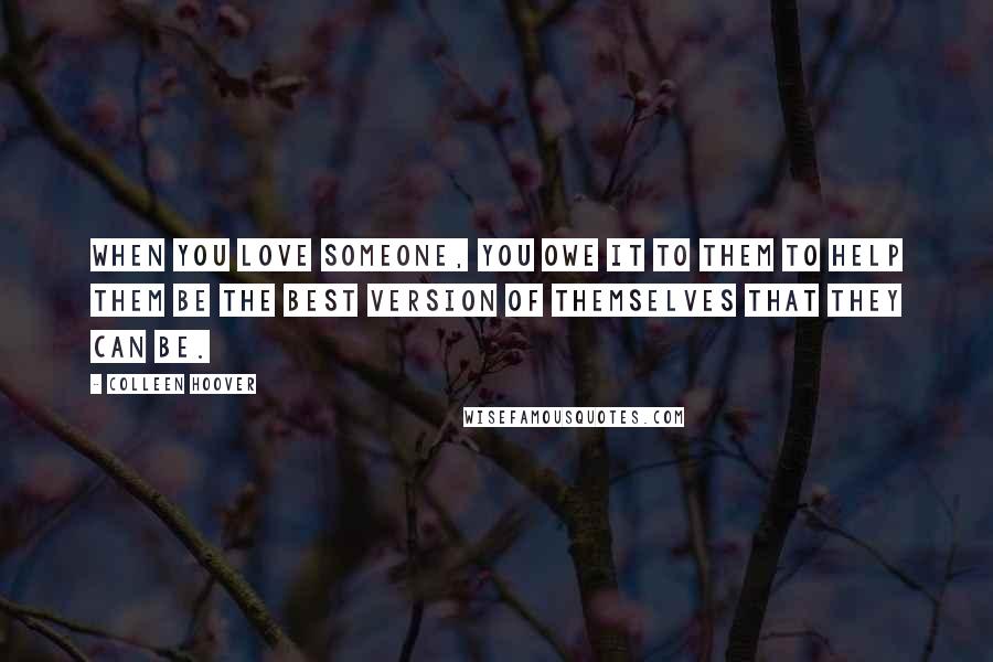 Colleen Hoover Quotes: When you love someone, you owe it to them to help them be the best version of themselves that they can be.