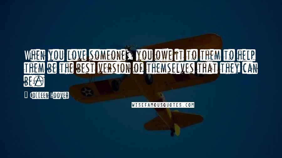 Colleen Hoover Quotes: When you love someone, you owe it to them to help them be the best version of themselves that they can be.