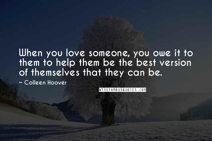 Colleen Hoover Quotes: When you love someone, you owe it to them to help them be the best version of themselves that they can be.