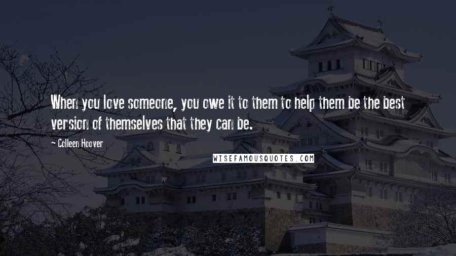 Colleen Hoover Quotes: When you love someone, you owe it to them to help them be the best version of themselves that they can be.