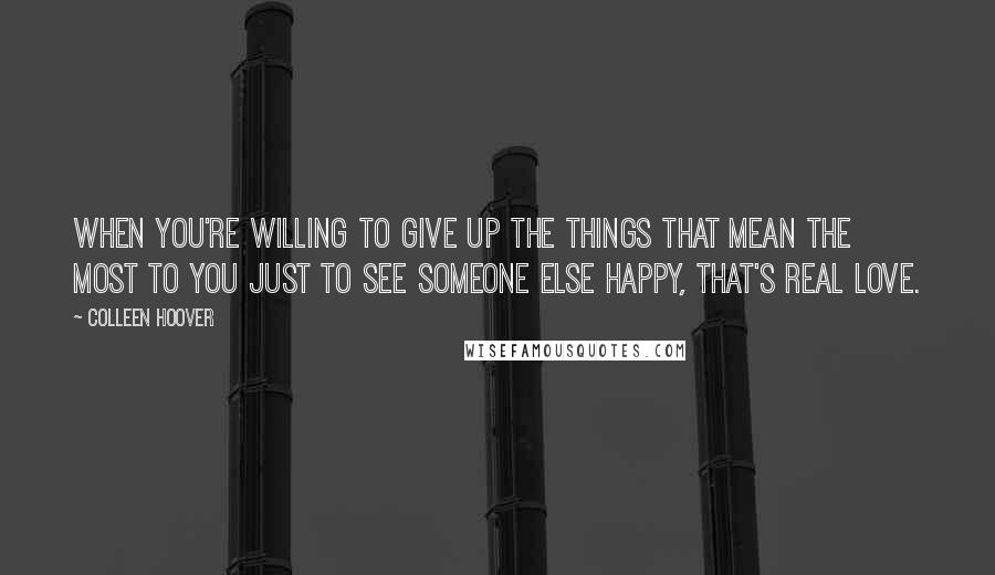 Colleen Hoover Quotes: When you're willing to give up the things that mean the most to you just to see someone else happy, that's real love.