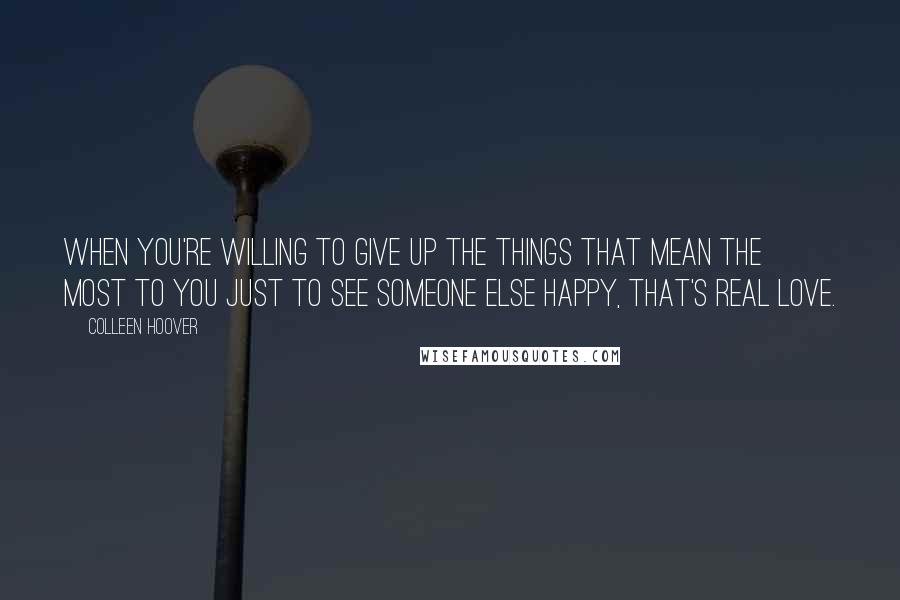 Colleen Hoover Quotes: When you're willing to give up the things that mean the most to you just to see someone else happy, that's real love.