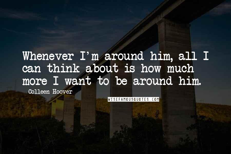 Colleen Hoover Quotes: Whenever I'm around him, all I can think about is how much more I want to be around him.