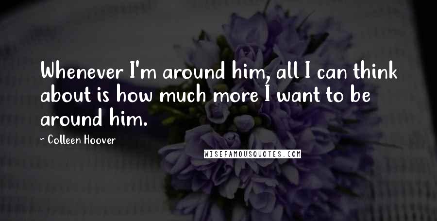 Colleen Hoover Quotes: Whenever I'm around him, all I can think about is how much more I want to be around him.