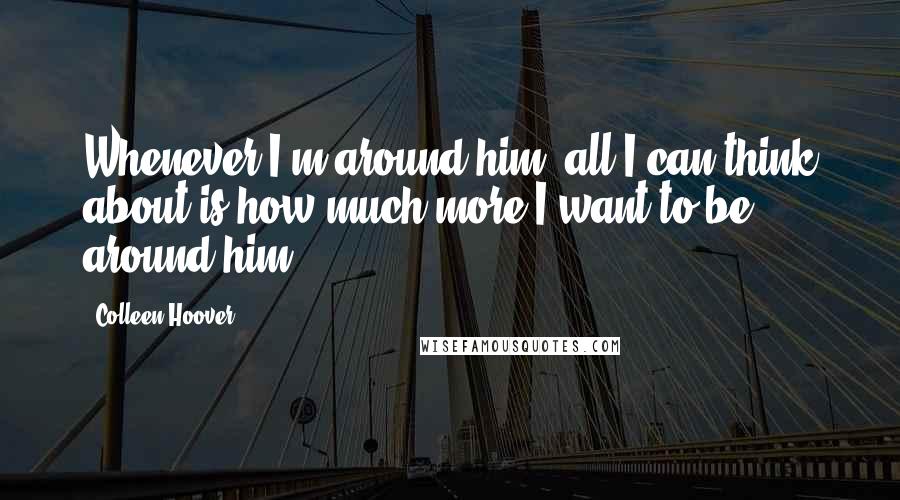 Colleen Hoover Quotes: Whenever I'm around him, all I can think about is how much more I want to be around him.