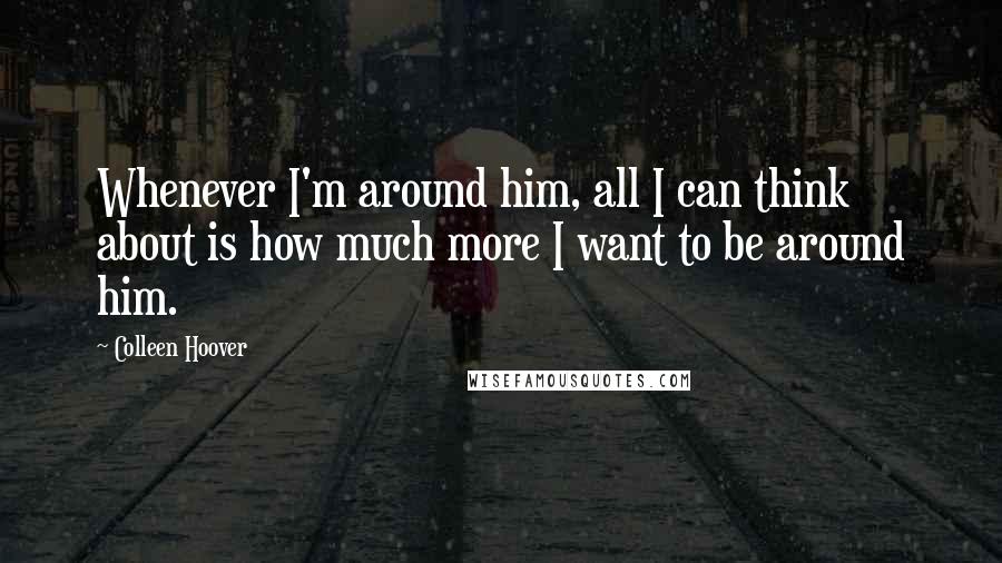 Colleen Hoover Quotes: Whenever I'm around him, all I can think about is how much more I want to be around him.