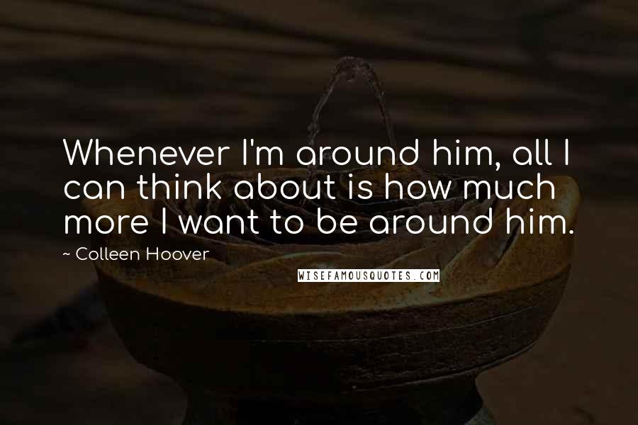 Colleen Hoover Quotes: Whenever I'm around him, all I can think about is how much more I want to be around him.