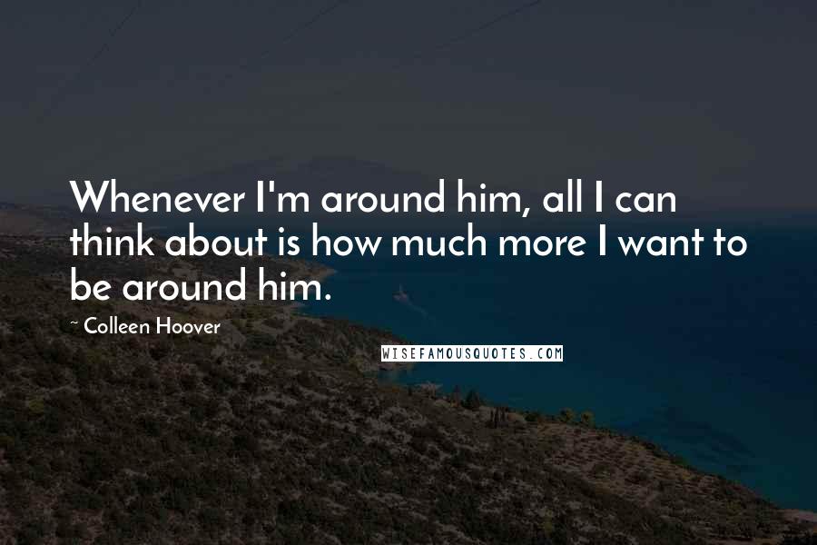 Colleen Hoover Quotes: Whenever I'm around him, all I can think about is how much more I want to be around him.