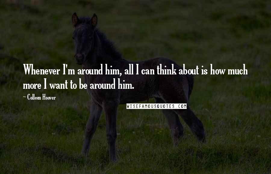 Colleen Hoover Quotes: Whenever I'm around him, all I can think about is how much more I want to be around him.