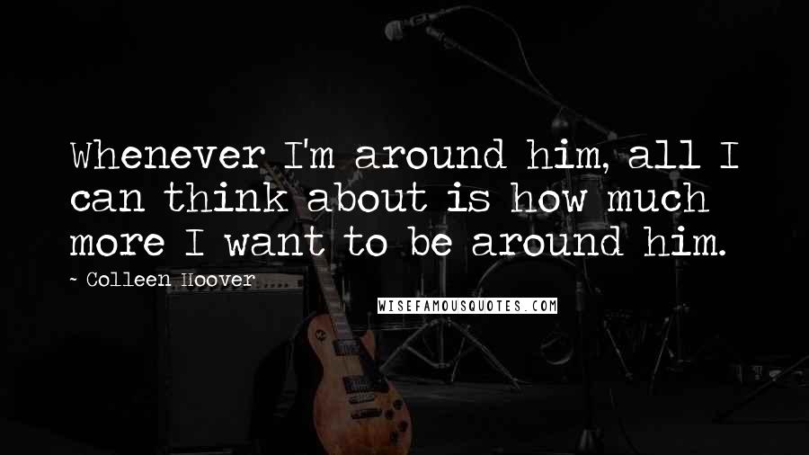 Colleen Hoover Quotes: Whenever I'm around him, all I can think about is how much more I want to be around him.