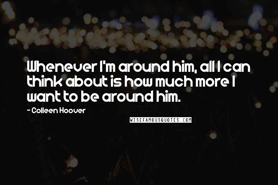 Colleen Hoover Quotes: Whenever I'm around him, all I can think about is how much more I want to be around him.