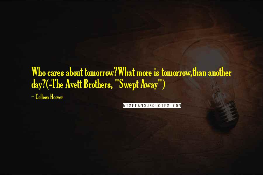 Colleen Hoover Quotes: Who cares about tomorrow?What more is tomorrow,than another day?(-The Avett Brothers, "Swept Away")