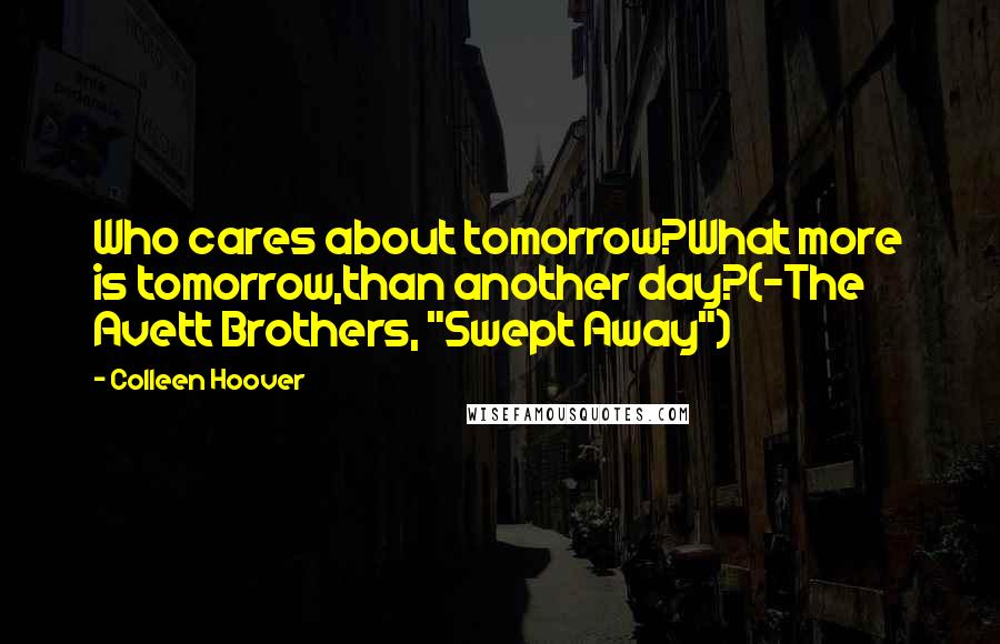 Colleen Hoover Quotes: Who cares about tomorrow?What more is tomorrow,than another day?(-The Avett Brothers, "Swept Away")