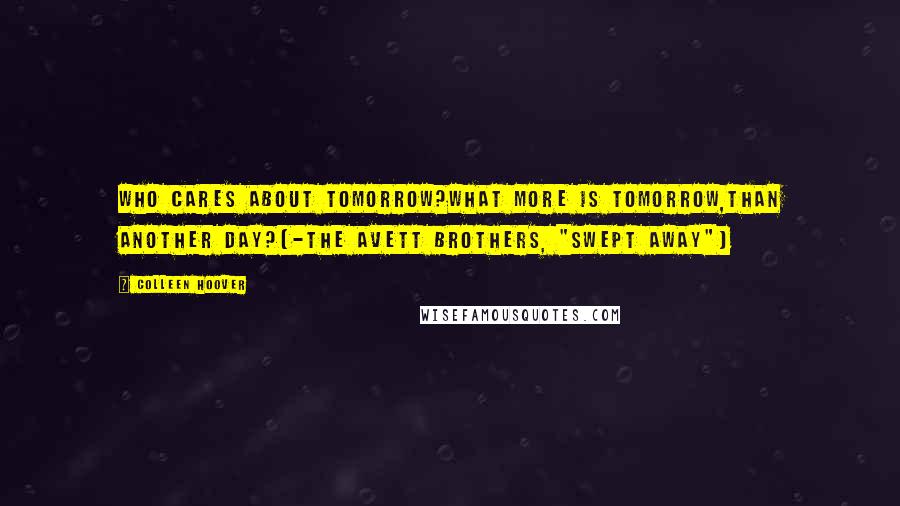 Colleen Hoover Quotes: Who cares about tomorrow?What more is tomorrow,than another day?(-The Avett Brothers, "Swept Away")