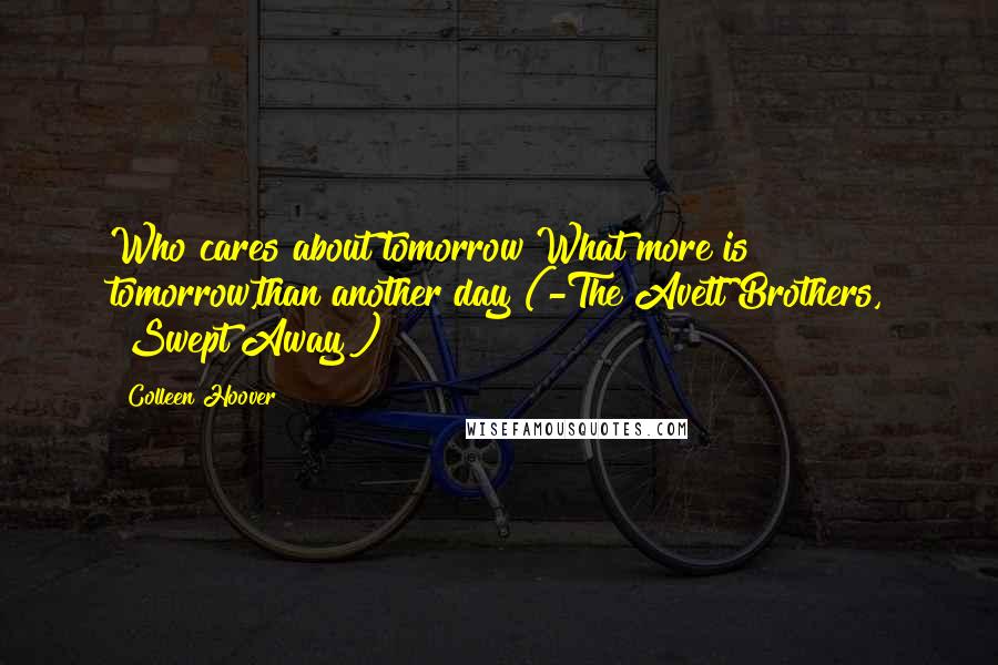 Colleen Hoover Quotes: Who cares about tomorrow?What more is tomorrow,than another day?(-The Avett Brothers, "Swept Away")