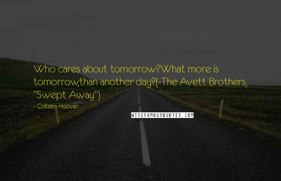 Colleen Hoover Quotes: Who cares about tomorrow?What more is tomorrow,than another day?(-The Avett Brothers, "Swept Away")