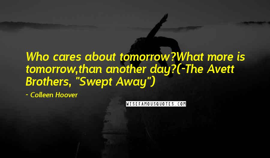 Colleen Hoover Quotes: Who cares about tomorrow?What more is tomorrow,than another day?(-The Avett Brothers, "Swept Away")