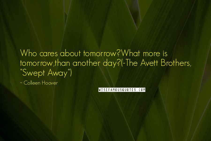 Colleen Hoover Quotes: Who cares about tomorrow?What more is tomorrow,than another day?(-The Avett Brothers, "Swept Away")