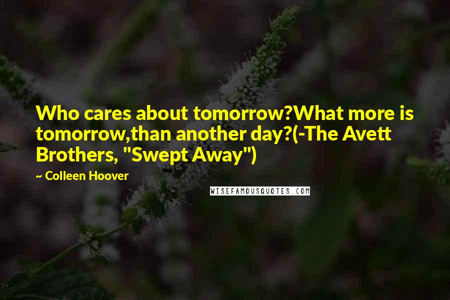 Colleen Hoover Quotes: Who cares about tomorrow?What more is tomorrow,than another day?(-The Avett Brothers, "Swept Away")