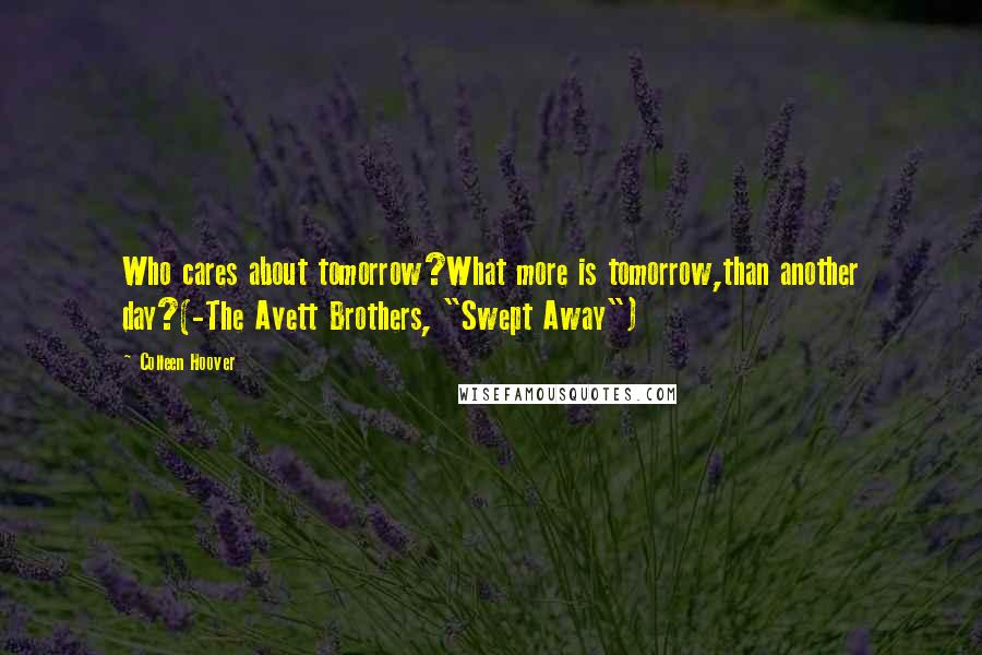 Colleen Hoover Quotes: Who cares about tomorrow?What more is tomorrow,than another day?(-The Avett Brothers, "Swept Away")