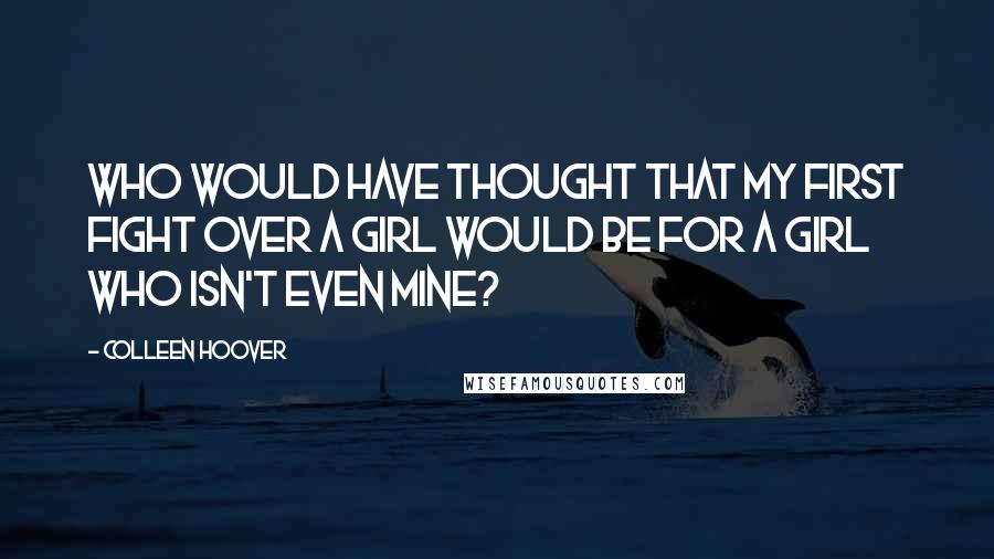 Colleen Hoover Quotes: Who would have thought that my first fight over a girl would be for a girl who isn't even mine?