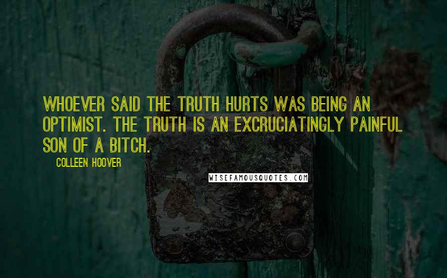 Colleen Hoover Quotes: Whoever said the truth hurts was being an optimist. The truth is an excruciatingly painful son of a bitch.