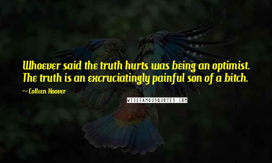 Colleen Hoover Quotes: Whoever said the truth hurts was being an optimist. The truth is an excruciatingly painful son of a bitch.