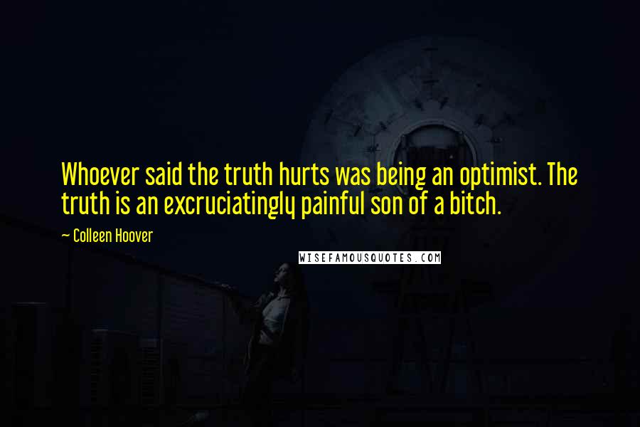 Colleen Hoover Quotes: Whoever said the truth hurts was being an optimist. The truth is an excruciatingly painful son of a bitch.