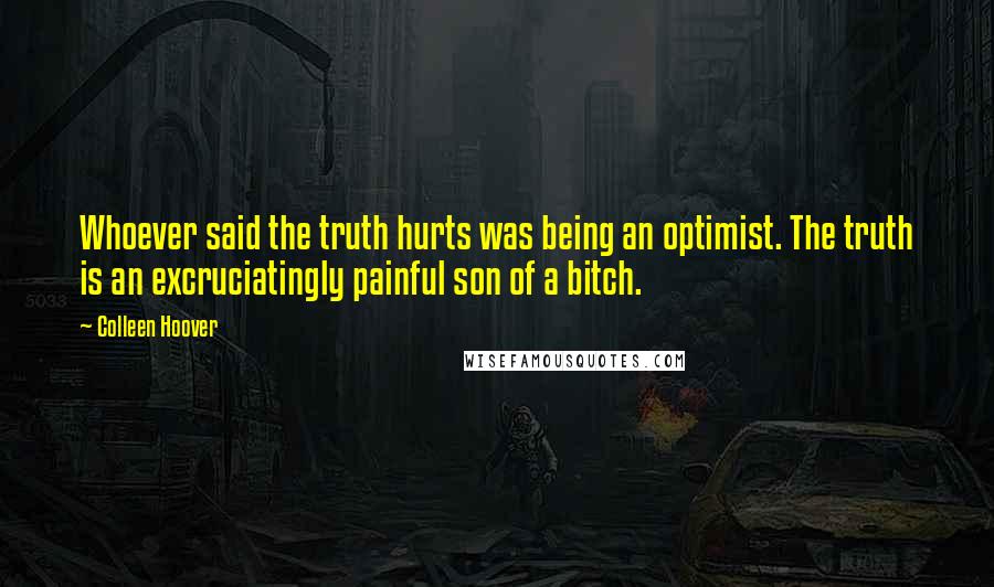 Colleen Hoover Quotes: Whoever said the truth hurts was being an optimist. The truth is an excruciatingly painful son of a bitch.