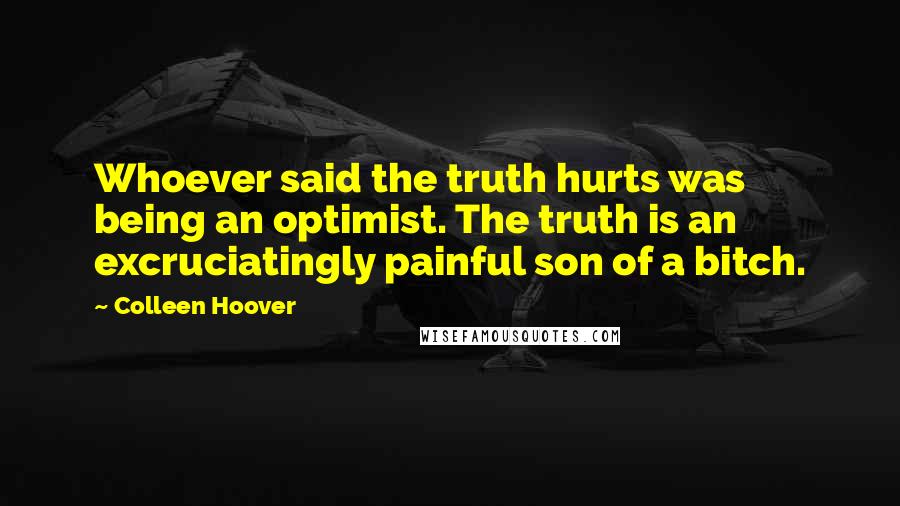 Colleen Hoover Quotes: Whoever said the truth hurts was being an optimist. The truth is an excruciatingly painful son of a bitch.